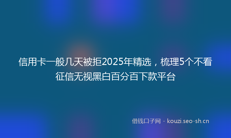信用卡一般几天被拒2025年精选，梳理5个不看征信无视黑白百分百下款平台