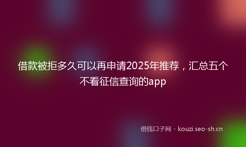 借款被拒多久可以再申请2025年推荐，汇总五个不看征信查询的app