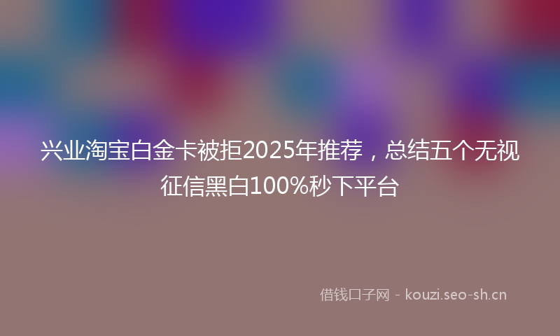 兴业淘宝白金卡被拒2025年推荐，总结五个无视征信黑白100%秒下平台