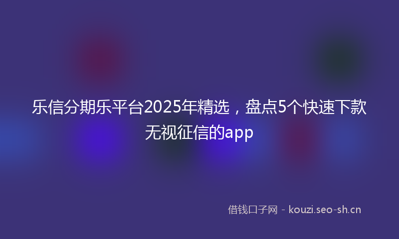 乐信分期乐平台2025年精选，盘点5个快速下款无视征信的app
