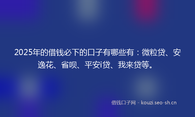 2025年的借钱必下的口子有哪些有：微粒贷、安逸花、省呗、平安i贷、我来贷等。
