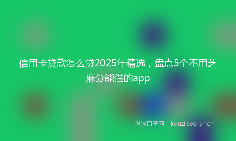 信用卡贷款怎么贷2025年精选，盘点5个不用芝麻分能借的app