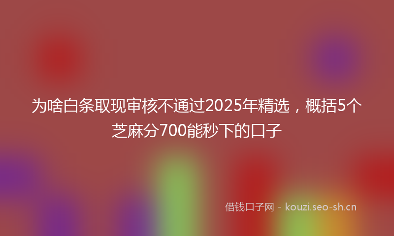 为啥白条取现审核不通过2025年精选，概括5个芝麻分700能秒下的口子