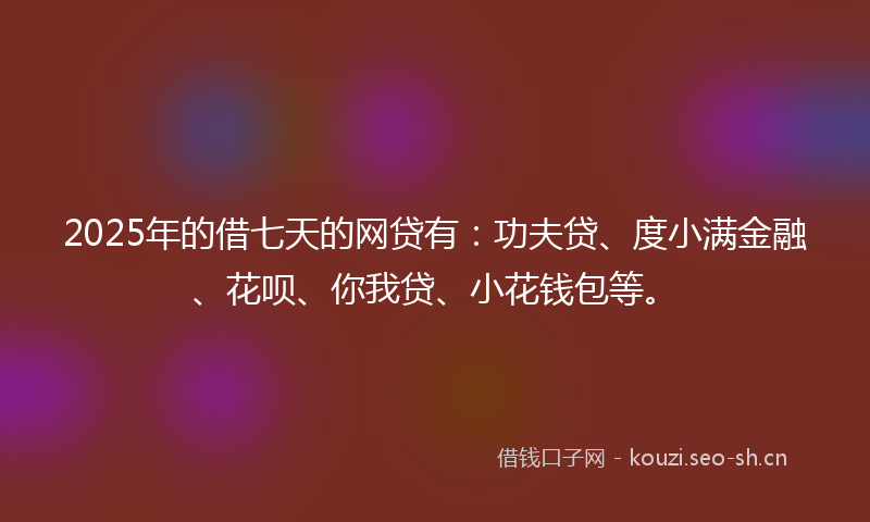 2025年的借七天的网贷有：功夫贷、度小满金融、花呗、你我贷、小花钱包等。