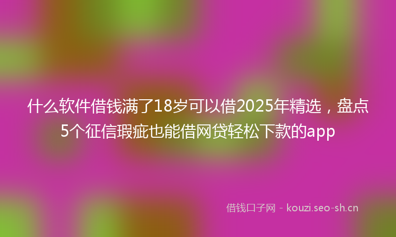 什么软件借钱满了18岁可以借2025年精选，盘点5个征信瑕疵也能借网贷轻松下款的app
