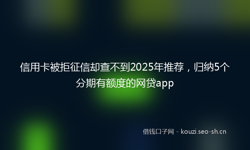 信用卡被拒征信却查不到2025年推荐，归纳5个分期有额度的网贷app
