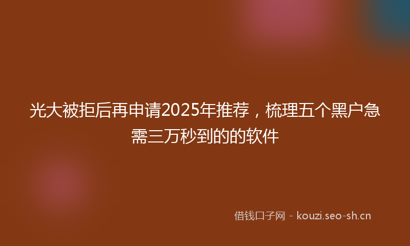 光大被拒后再申请2025年推荐，梳理五个黑户急需三万秒到的的软件