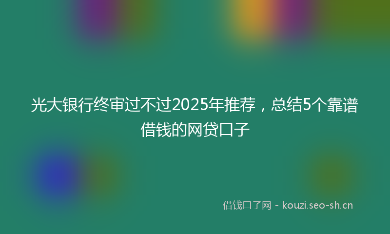 光大银行终审过不过2025年推荐，总结5个靠谱借钱的网贷口子
