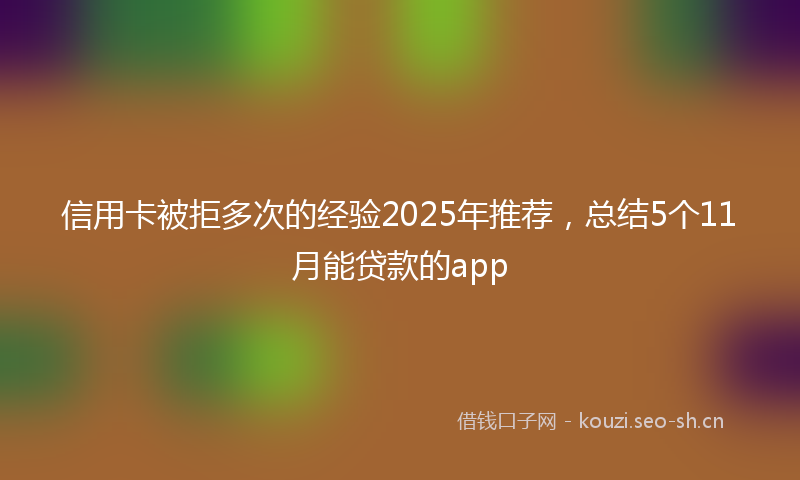 信用卡被拒多次的经验2025年推荐，总结5个11月能贷款的app
