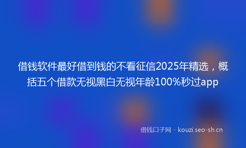 借钱软件最好借到钱的不看征信2025年精选，概括五个借款无视黑白无视年龄100%秒过app