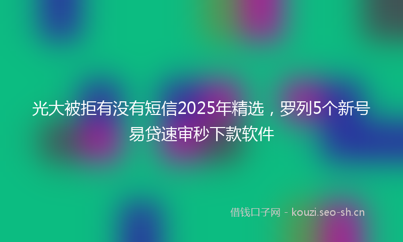 光大被拒有没有短信2025年精选，罗列5个新号易贷速审秒下款软件