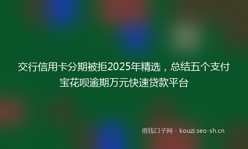 交行信用卡分期被拒2025年精选，总结五个支付宝花呗逾期万元快速贷款平台