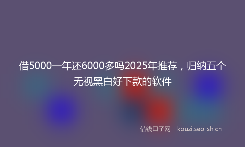 借5000一年还6000多吗2025年推荐,归纳五个无视黑白好下款的软件
