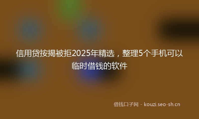信用贷按揭被拒2025年精选，整理5个手机可以临时借钱的软件
