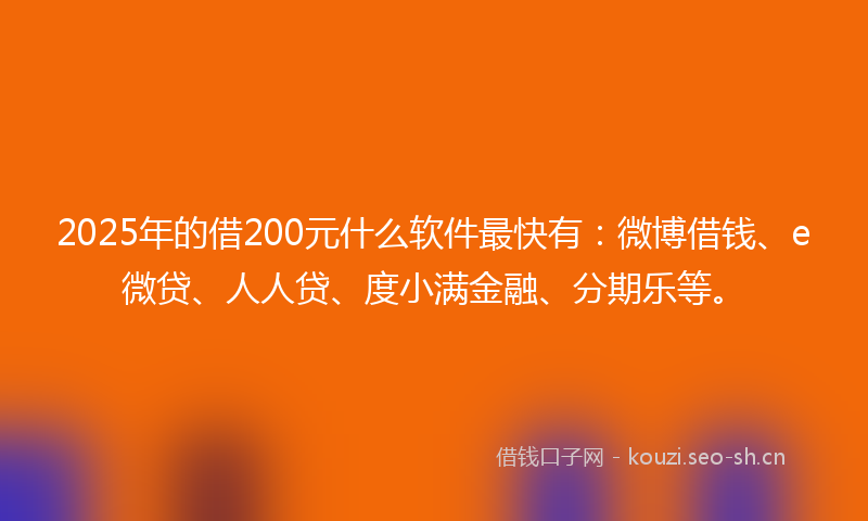 2025年的借200元什么软件最快有：微博借钱、e微贷、人人贷、度小满金融、分期乐等。