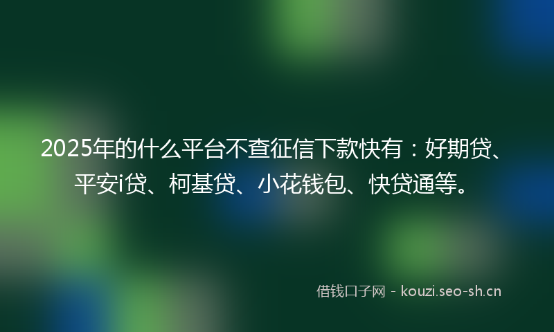 2025年的什么平台不查征信下款快有：好期贷、平安i贷、柯基贷、小花钱包、快贷通等。