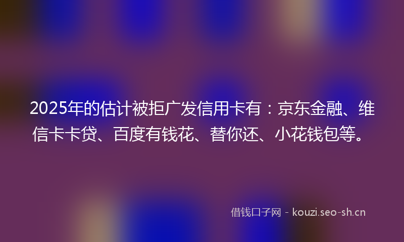 2025年的估计被拒广发信用卡有：京东金融、维信卡卡贷、百度有钱花、替你还、小花钱包等。