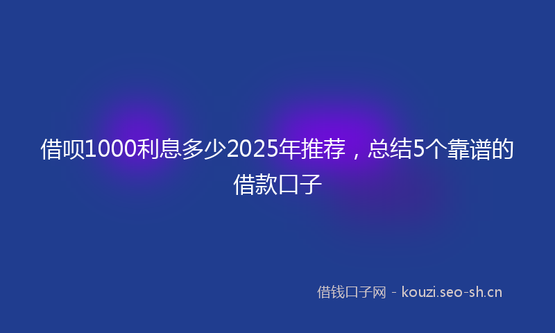 借呗1000利息多少2025年推荐，总结5个靠谱的借款口子