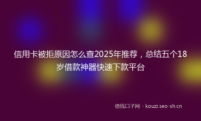 信用卡被拒原因怎么查2025年推荐，总结五个18岁借款神器快速下款平台