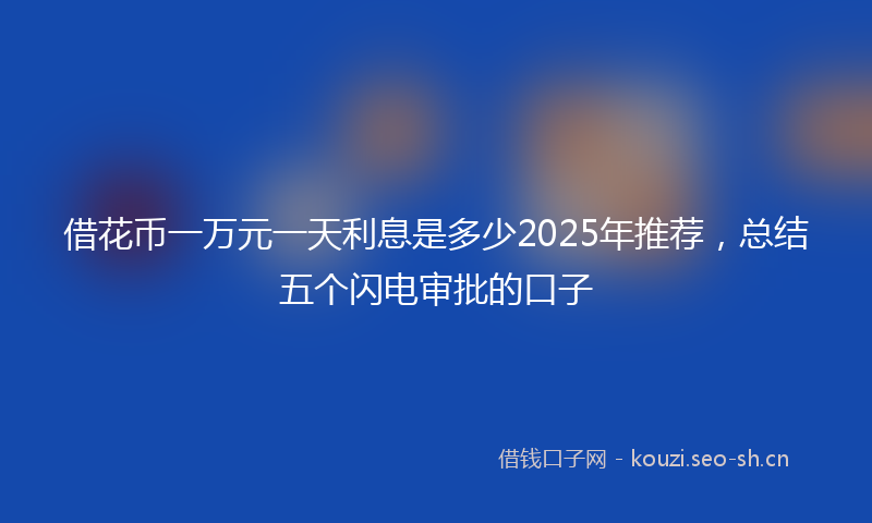 借花币一万元一天利息是多少2025年推荐，总结五个闪电审批的口子