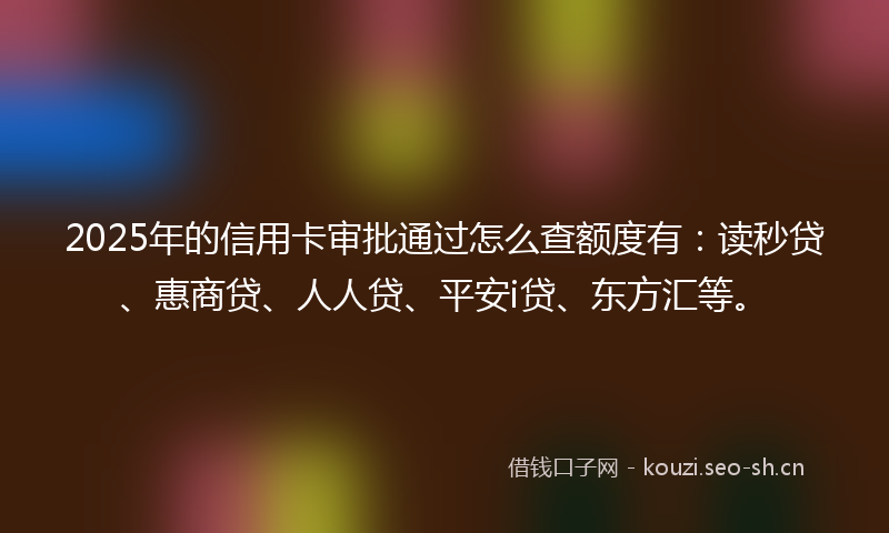 2025年的信用卡审批通过怎么查额度有：读秒贷、惠商贷、人人贷、平安i贷、东方汇等。