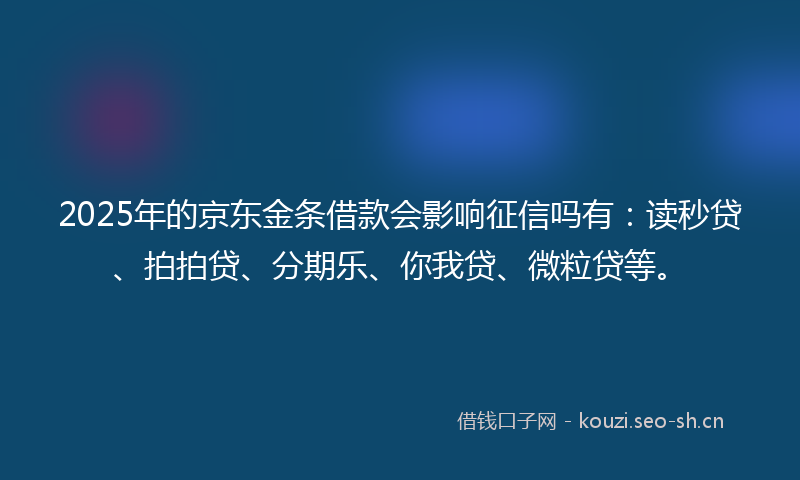 2025年的京东金条借款会影响征信吗有：读秒贷、拍拍贷、分期乐、你我贷、微粒贷等。