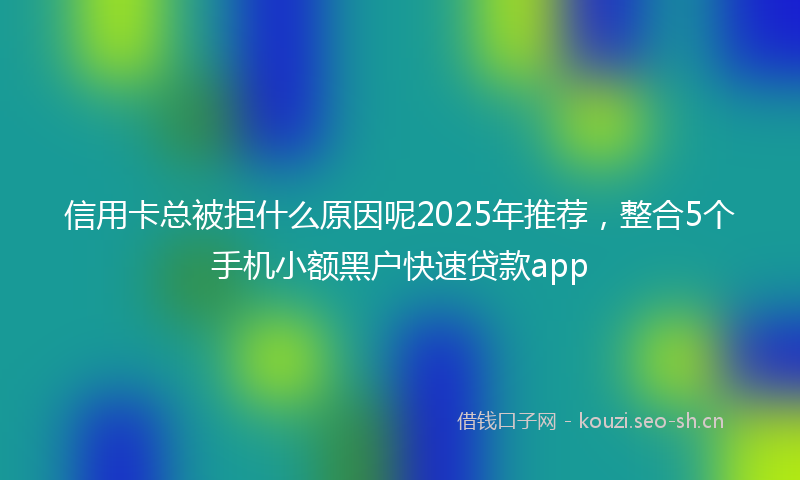 信用卡总被拒什么原因呢2025年推荐,整合5个手机小额黑户快速贷款app
