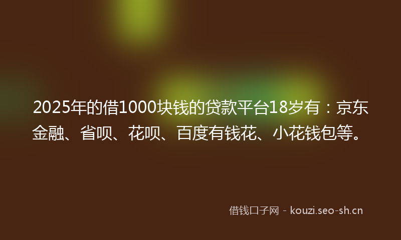2025年的借1000块钱的贷款平台18岁有:京东金融、省呗、花呗、百度有钱花、小花钱包等。