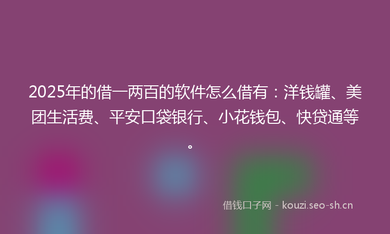 2025年的借一两百的软件怎么借有:洋钱罐、美团生活费、平安口袋银行、小花钱包、快贷通等。