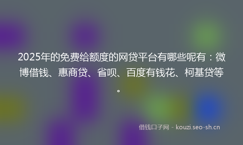 2025年的免费给额度的网贷平台有哪些呢有：微博借钱、惠商贷、省呗、百度有钱花、柯基贷等。