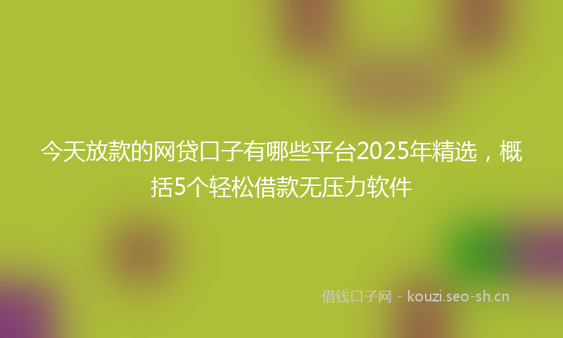 今天放款的网贷口子有哪些平台2025年精选,概括5个轻松借款无压力软件
