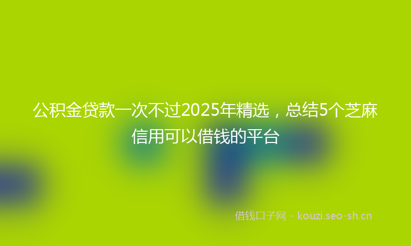 公积金贷款一次不过2025年精选，总结5个芝麻信用可以借钱的平台