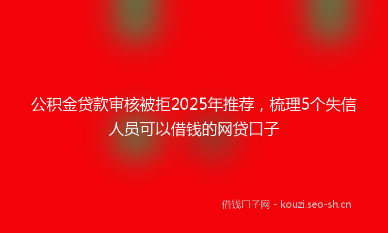 公积金贷款审核被拒2025年推荐，梳理5个失信人员可以借钱的网贷口子