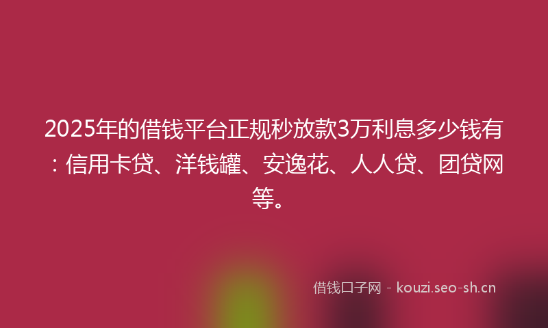 2025年的借钱平台正规秒放款3万利息多少钱有：信用卡贷、洋钱罐、安逸花、人人贷、团贷网等。