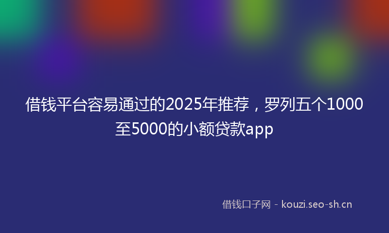 借钱平台容易通过的2025年推荐，罗列五个1000至5000的小额贷款app