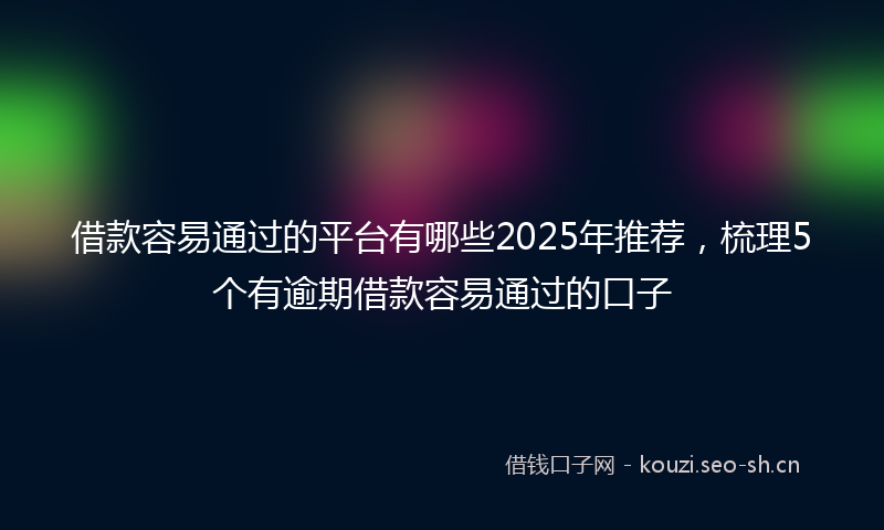 借款容易通过的平台有哪些2025年推荐，梳理5个有逾期借款容易通过的口子