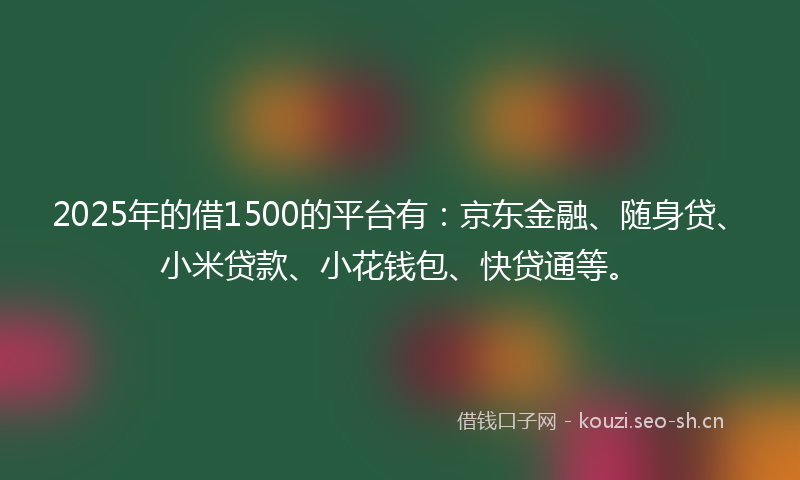 2025年的借1500的平台有：京东金融、随身贷、小米贷款、小花钱包、快贷通等。