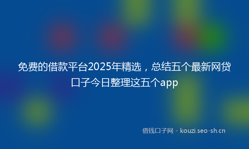 免费的借款平台2025年精选,总结五个最新网贷口子今日整理这五个app