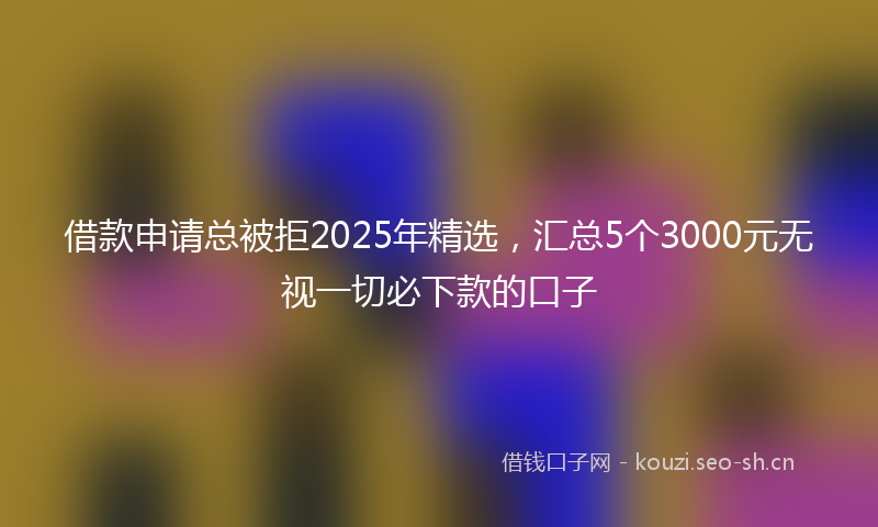 借款申请总被拒2025年精选，汇总5个3000元无视一切必下款的口子