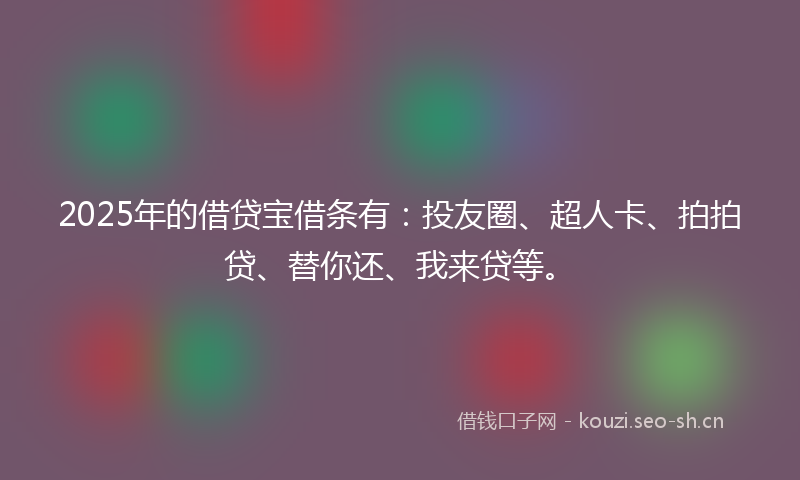 2025年的借贷宝借条有：投友圈、超人卡、拍拍贷、替你还、我来贷等。