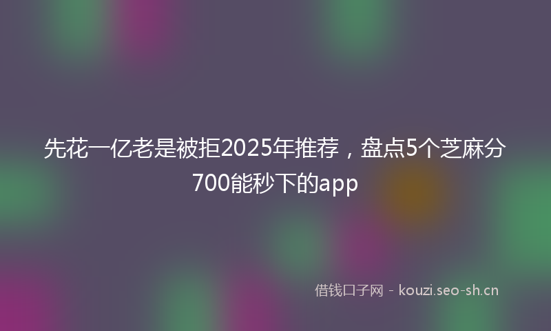 先花一亿老是被拒2025年推荐,盘点5个芝麻分700能秒下的app