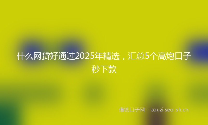 什么网贷好通过2025年精选，汇总5个高炮口子秒下款
