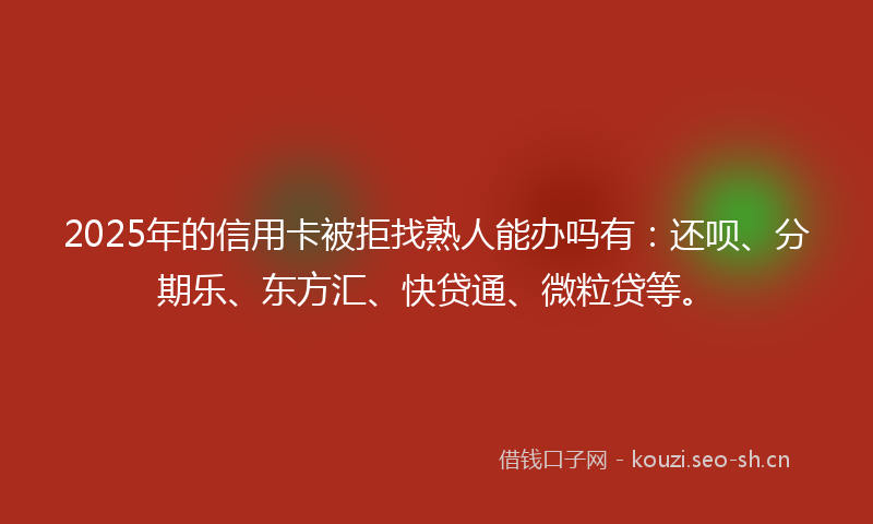 2025年的信用卡被拒找熟人能办吗有：还呗、分期乐、东方汇、快贷通、微粒贷等。