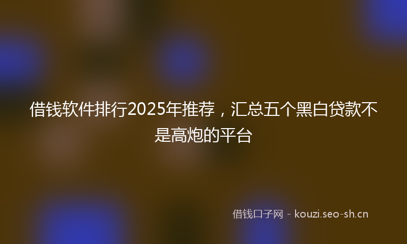 借钱软件排行2025年推荐，汇总五个黑白贷款不是高炮的平台