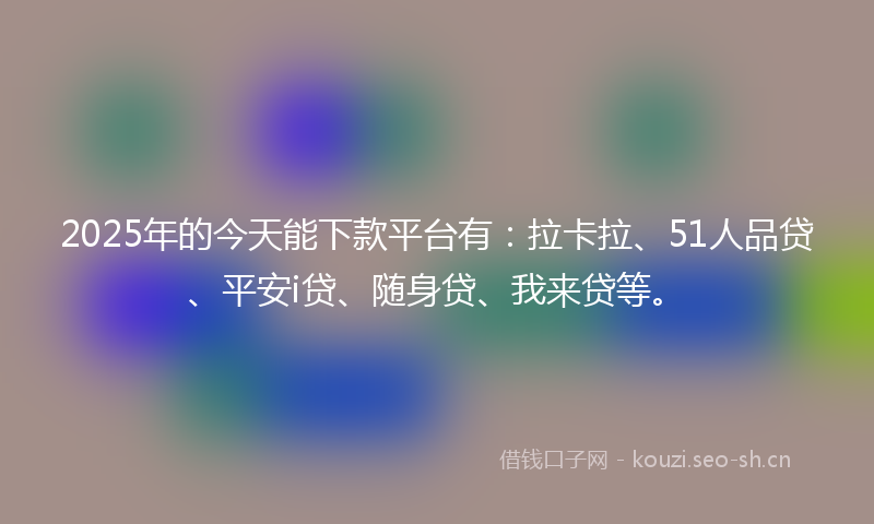 2025年的今天能下款平台有：拉卡拉、51人品贷、平安i贷、随身贷、我来贷等。