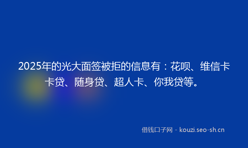 2025年的光大面签被拒的信息有：花呗、维信卡卡贷、随身贷、超人卡、你我贷等。