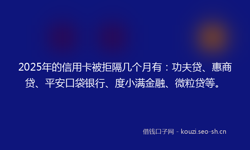 2025年的信用卡被拒隔几个月有：功夫贷、惠商贷、平安口袋银行、度小满金融、微粒贷等。
