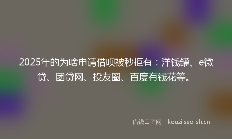 2025年的为啥申请借呗被秒拒有：洋钱罐、e微贷、团贷网、投友圈、百度有钱花等。