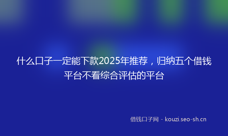 什么口子一定能下款2025年推荐，归纳五个借钱平台不看综合评估的平台