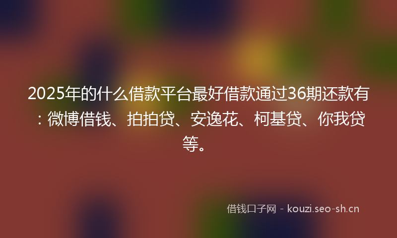 2025年的什么借款平台最好借款通过36期还款有：微博借钱、拍拍贷、安逸花、柯基贷、你我贷等。